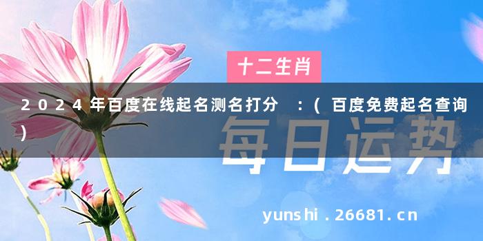 2024年百度在线起名测名打分 :(百度免费起名查询)